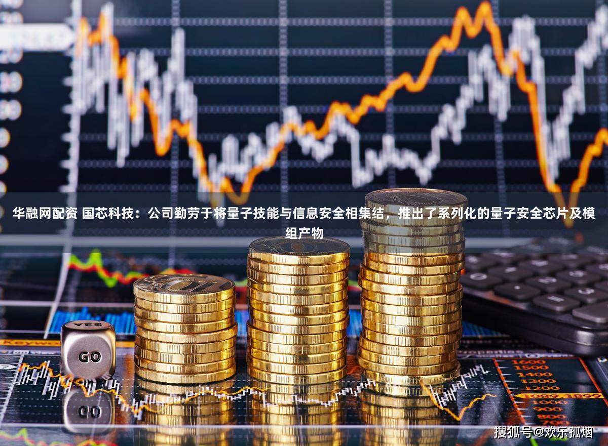 华融网配资 国芯科技：公司勤劳于将量子技能与信息安全相集结，推出了系列化的量子安全芯片及模组产物