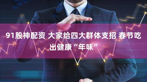 91股神配资 大家给四大群体支招 春节吃出健康“年味”