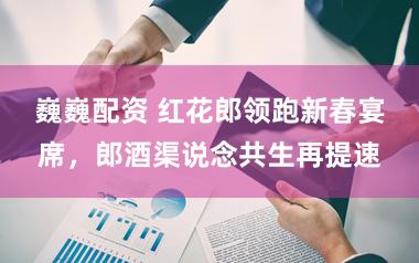巍巍配资 红花郎领跑新春宴席，郎酒渠说念共生再提速