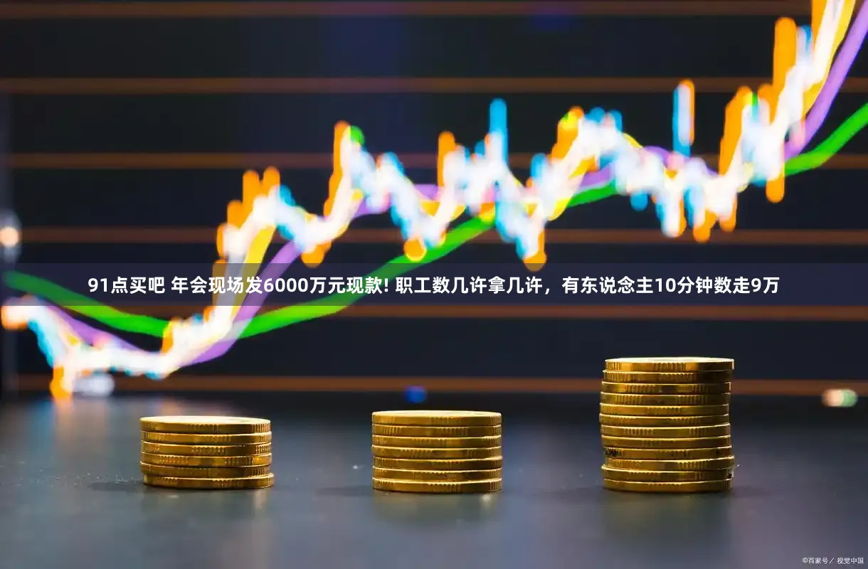 91点买吧 年会现场发6000万元现款! 职工数几许拿几许，有东说念主10分钟数走9万