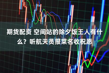 期货配资 空间站的除夕饭王人有什么？听航天员报菜名收祝愿