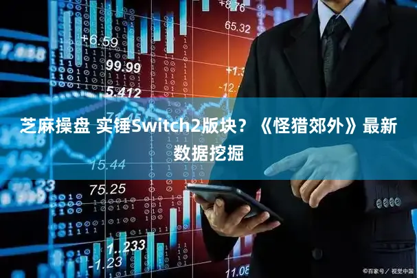 芝麻操盘 实锤Switch2版块？《怪猎郊外》最新数据挖掘