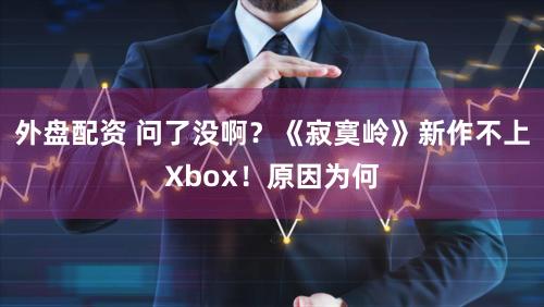 外盘配资 问了没啊？《寂寞岭》新作不上Xbox！原因为何