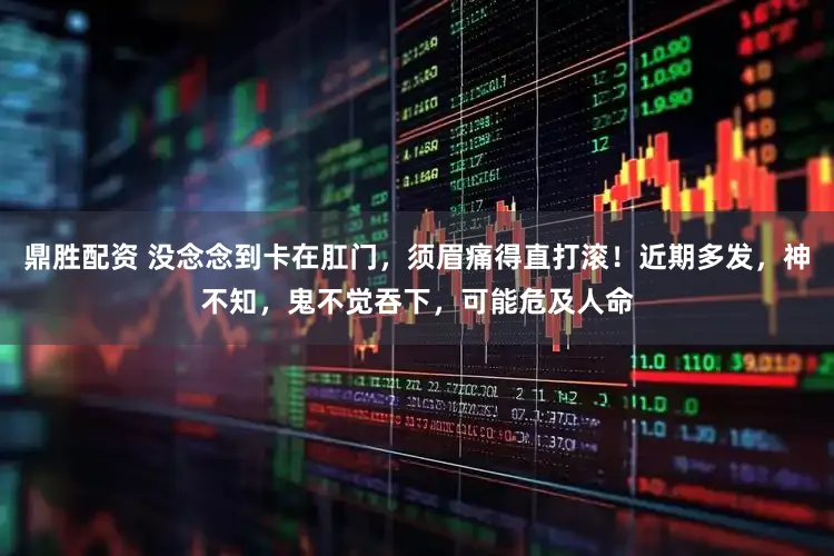 鼎胜配资 没念念到卡在肛门，须眉痛得直打滚！近期多发，神不知，鬼不觉吞下，可能危及人命