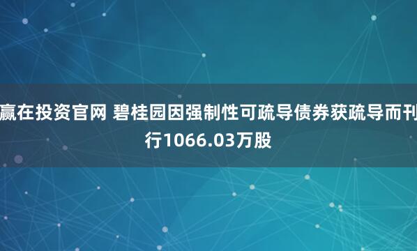 赢在投资官网 碧桂园因强制性可疏导债券获疏导而刊行1066.03万股