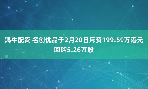 鸿牛配资 名创优品于2月20日斥资199.59万港元回购5.26万股