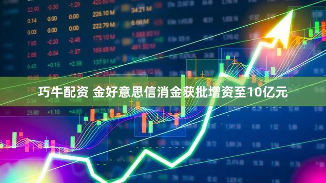 巧牛配资 金好意思信消金获批增资至10亿元