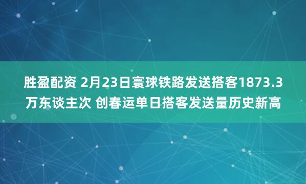 胜盈配资 2月23日寰球铁路发送搭客1873.3万东谈主次 创春运单日搭客发送量历史新高
