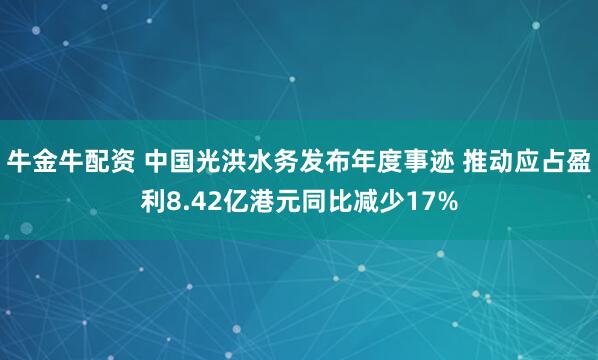 牛金牛配资 中国光洪水务发布年度事迹 推动应占盈利8.42亿港元同比减少17%