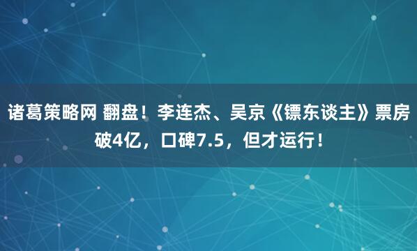 诸葛策略网 翻盘！李连杰、吴京《镖东谈主》票房破4亿，口碑7.5，但才运行！