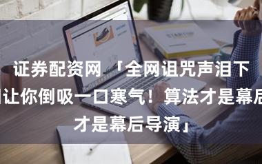 证券配资网 「全网诅咒声泪下，真相让你倒吸一口寒气！算法才是幕后导演」