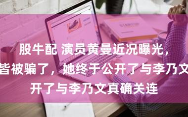 股牛配 演员黄曼近况曝光,原来咱们皆被骗了,她终于公开了与李乃文真确关连