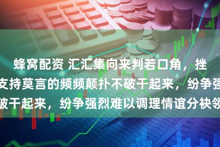 蜂窝配资 汇汇集向来判若口角，挫折吊祭莫言的和支持莫言的频频颠扑不破干起来，纷争强烈难以调理情谊分袂领会