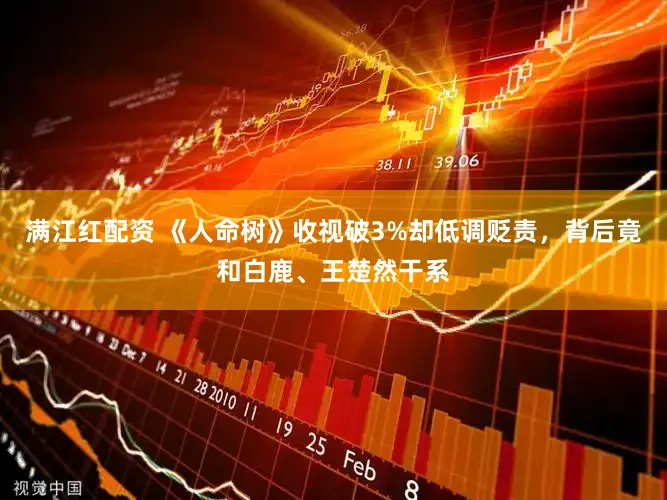 满江红配资 《人命树》收视破3%却低调贬责，背后竟和白鹿、王楚然干系