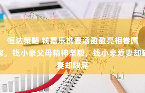 恒达策略 钱嘉乐携妻汤盈盈亮相眷属约聚，钱小豪父母精神坚毅，钱小豪爱妻却缺席