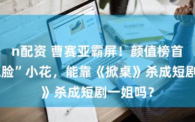 n配资 曹赛亚霸屏！颜值榜首的“剧抛脸”小花，能靠《掀桌》杀成短剧一姐吗？