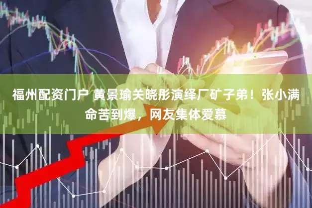 福州配资门户 黄景瑜关晓彤演绎厂矿子弟！张小满命苦到爆，网友集体爱慕