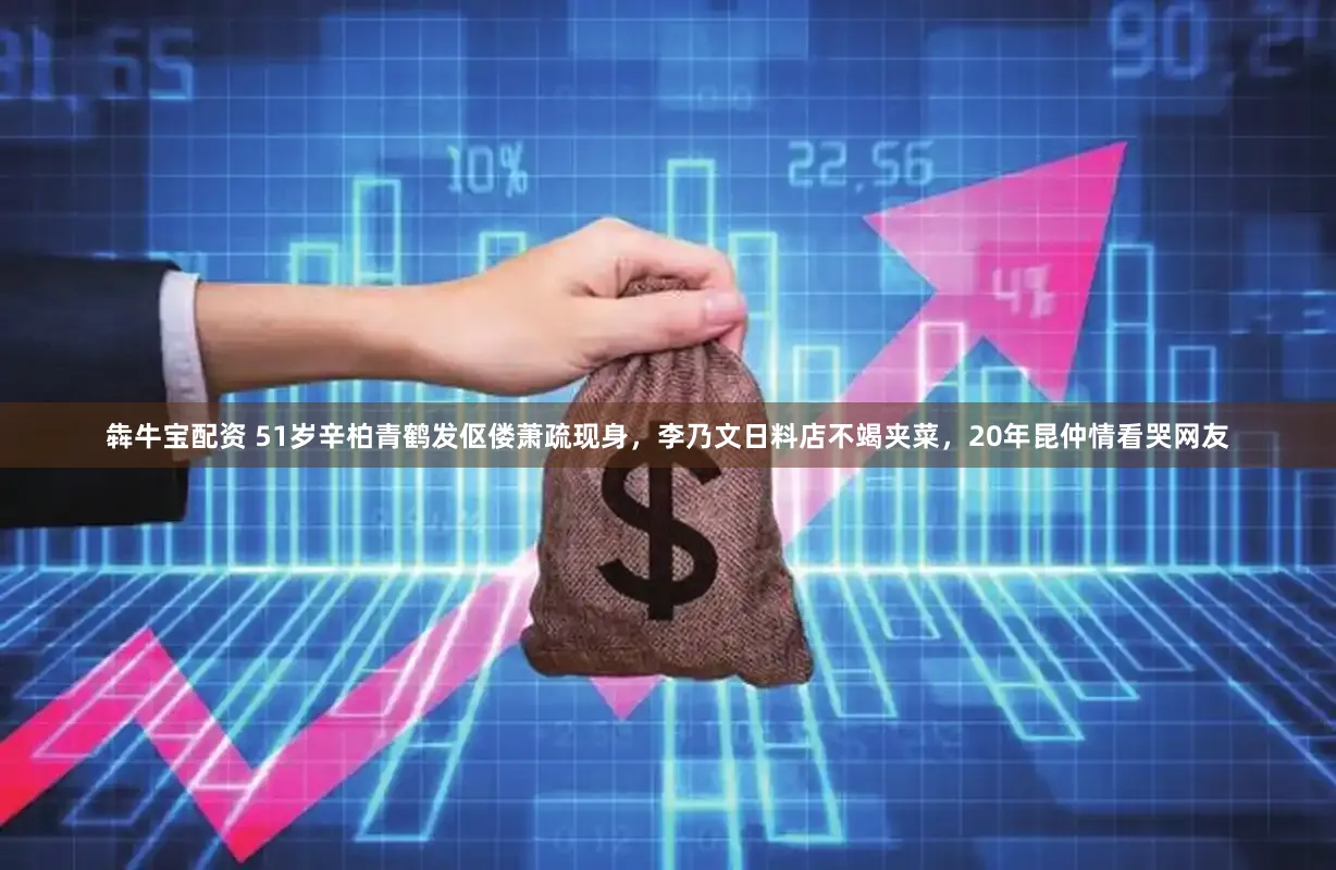 犇牛宝配资 51岁辛柏青鹤发伛偻萧疏现身，李乃文日料店不竭夹菜，20年昆仲情看哭网友