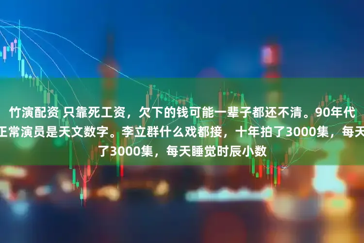 竹演配资 只靠死工资，欠下的钱可能一辈子都还不清。90年代的700万，对正常演员是天文数字。李立群什么戏都接，十年拍了3000集，每天睡觉时辰小数