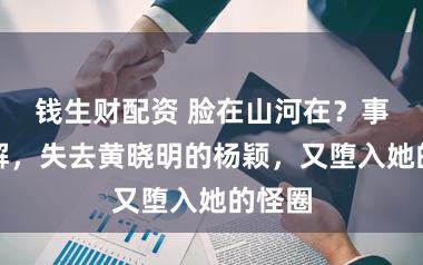 钱生财配资 脸在山河在？事实讲解，失去黄晓明的杨颖，又堕入她的怪圈