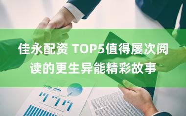 佳永配资 TOP5值得屡次阅读的更生异能精彩故事