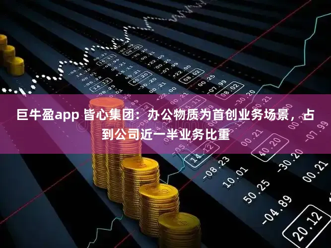 巨牛盈app 皆心集团：办公物质为首创业务场景，占到公司近一半业务比重
