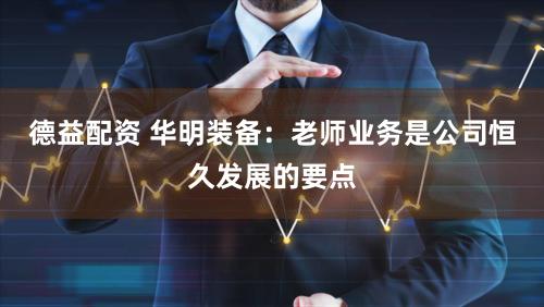 德益配资 华明装备：老师业务是公司恒久发展的要点