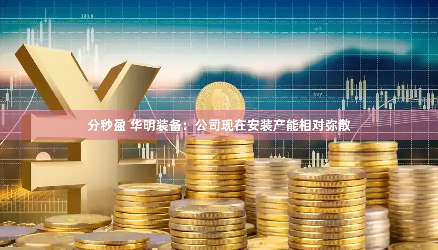 分秒盈 华明装备：公司现在安装产能相对弥散