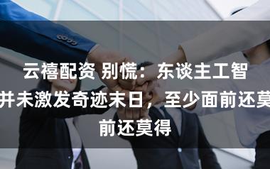 云禧配资 别慌：东谈主工智能并未激发奇迹末日，至少面前还莫得
