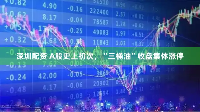 深圳配资 A股史上初次，“三桶油”收盘集体涨停