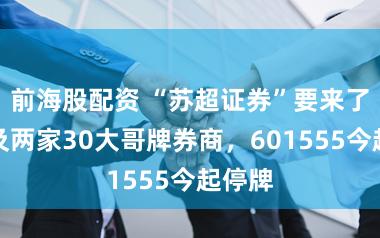 前海股配资 “苏超证券”要来了？波及两家30大哥牌券商，601555今起停牌