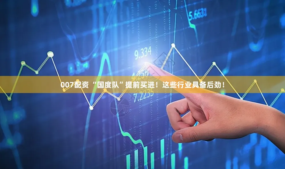 007配资 “国度队”提前买进！这些行业具备后劲！