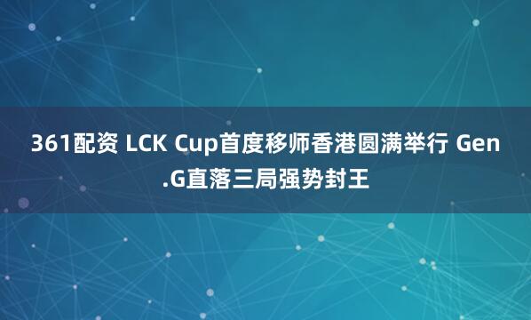 361配资 LCK Cup首度移师香港圆满举行 Gen.G直落三局强势封王