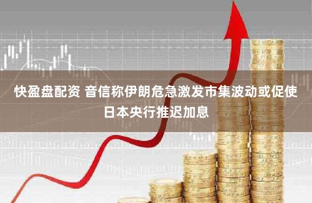 快盈盘配资 音信称伊朗危急激发市集波动或促使日本央行推迟加息