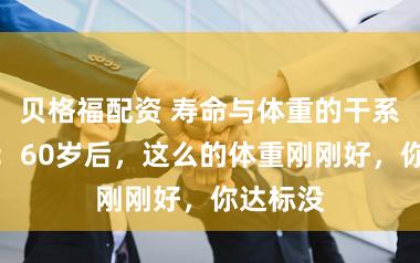 贝格福配资 寿命与体重的干系被发现：60岁后，这么的体重刚刚好，你达标没