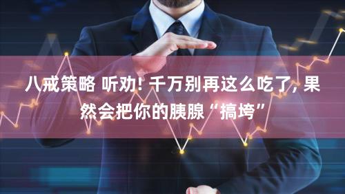 八戒策略 听劝! 千万别再这么吃了, 果然会把你的胰腺“搞垮”