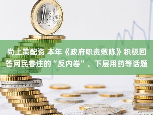 尚上策配资 本年《政府职责敷陈》积极回答网民眷注的“反内卷”、下层用药等话题