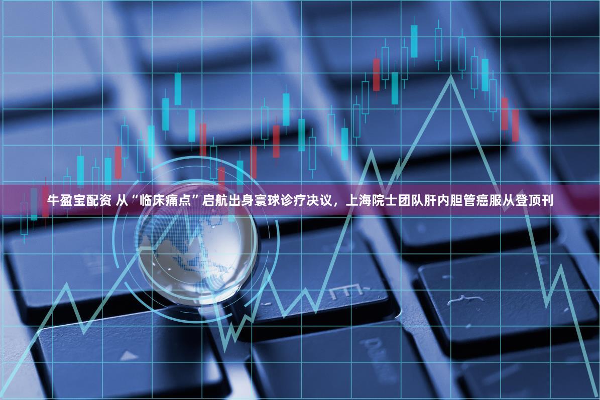 牛盈宝配资 从“临床痛点”启航出身寰球诊疗决议，上海院士团队肝内胆管癌服从登顶刊