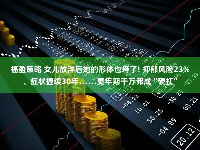 福盈策略 女儿放洋后她的形体也垮了! 抑郁风险23%、症状握续30年……更年期千万弗成“硬扛”
