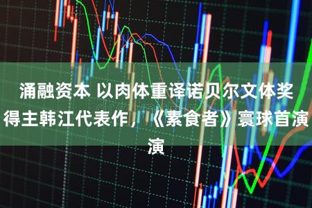 涌融资本 以肉体重译诺贝尔文体奖得主韩江代表作，《素食者》寰球首演