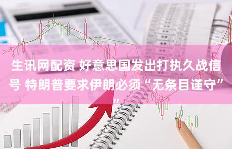 生讯网配资 好意思国发出打执久战信号 特朗普要求伊朗必须“无条目谨守”