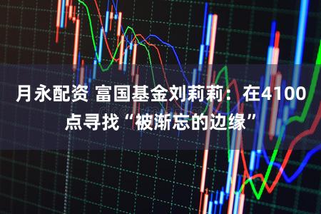 月永配资 富国基金刘莉莉:在4100点寻找“被渐忘的边缘”