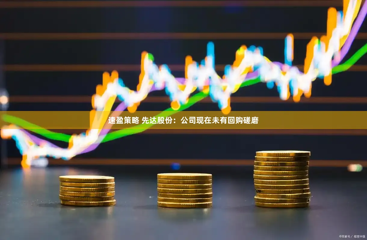 速盈策略 先达股份：公司现在未有回购磋磨