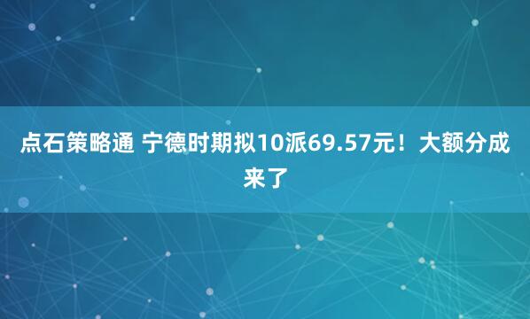 点石策略通 宁德时期拟10派69.57元！大额分成来了