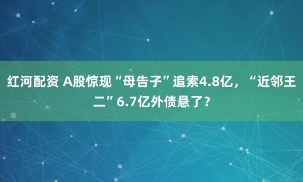 红河配资 A股惊现“母告子”追索4.8亿，“近邻王二”6.7亿外债悬了？