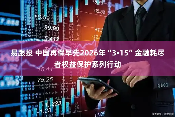 易跟投 中国再保早先2026年“3•15”金融耗尽者权益保护系列行动