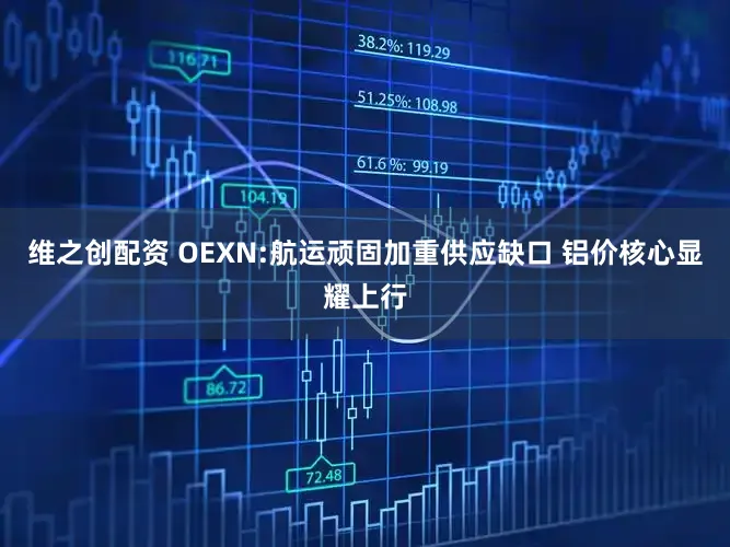 维之创配资 OEXN:航运顽固加重供应缺口 铝价核心显耀上行