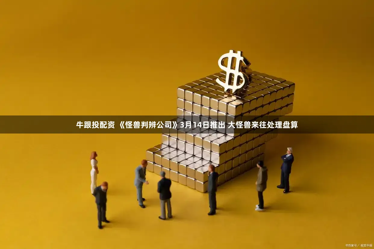 牛跟投配资 《怪兽判辨公司》3月14日推出 大怪兽来往处理盘算