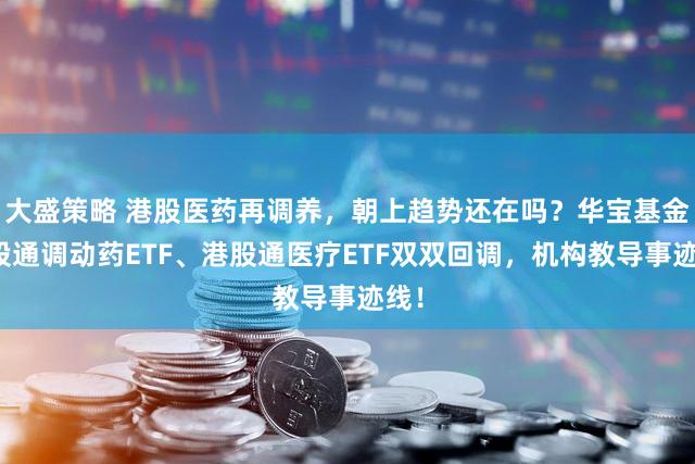 大盛策略 港股医药再调养,朝上趋势还在吗?华宝基金港股通调动药ETF、港股通医疗ETF双双回调,机构教导事迹线!