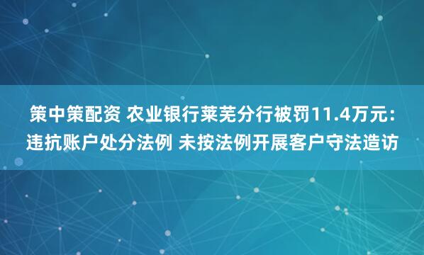 策中策配资 农业银行莱芜分行被罚11.4万元：违抗账户处分法例 未按法例开展客户守法造访